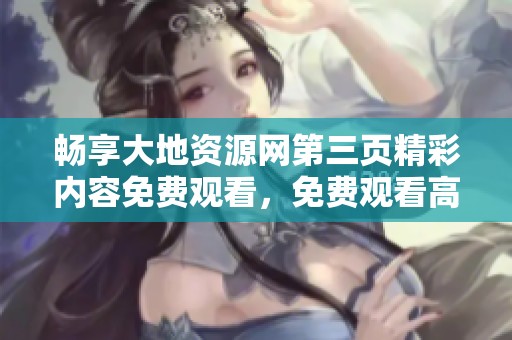 畅享大地资源网第三页精彩内容免费观看，免费观看高清影视资源