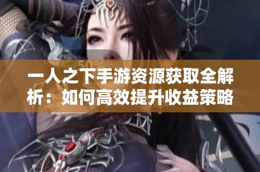 一人之下手游资源获取全解析：如何高效提升收益策略与途径分享