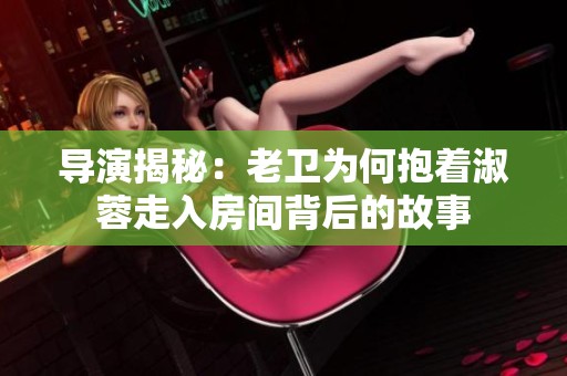 导演揭秘：老卫为何抱着淑蓉走入房间背后的故事