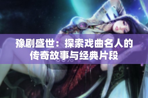豫剧盛世：探索戏曲名人的传奇故事与经典片段
