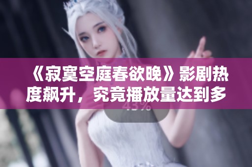 《寂寞空庭春欲晚》影剧热度飙升，究竟播放量达到多少