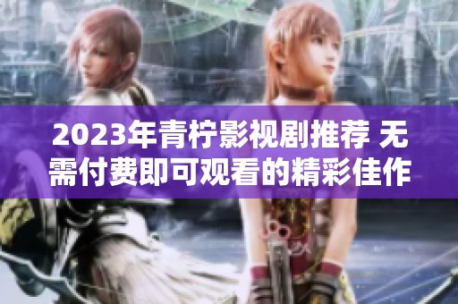 2023年青柠影视剧推荐 无需付费即可观看的精彩佳作