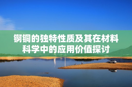 锕铜的独特性质及其在材料科学中的应用价值探讨