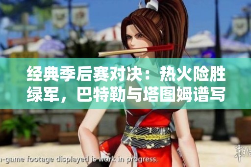 经典季后赛对决：热火险胜绿军，巴特勒与塔图姆谱写传奇篇章