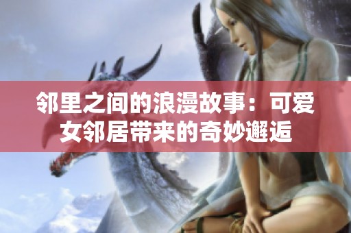 邻里之间的浪漫故事：可爱女邻居带来的奇妙邂逅