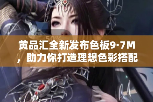 黄品汇全新发布色板9·7M，助力你打造理想色彩搭配