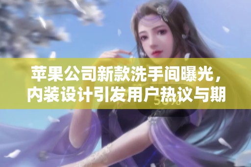 苹果公司新款洗手间曝光，内装设计引发用户热议与期待