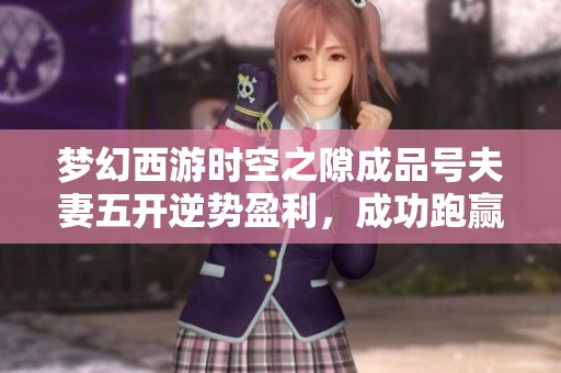 梦幻西游时空之隙成品号夫妻五开逆势盈利，成功跑赢市场价格下跌
