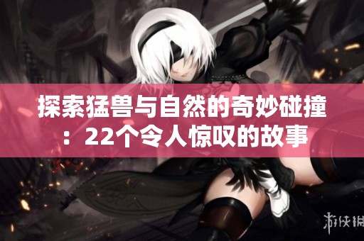 探索猛兽与自然的奇妙碰撞：22个令人惊叹的故事