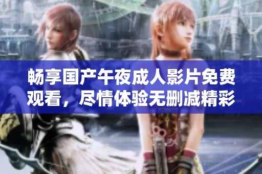畅享国产午夜成人影片免费观看，尽情体验无删减精彩内容
