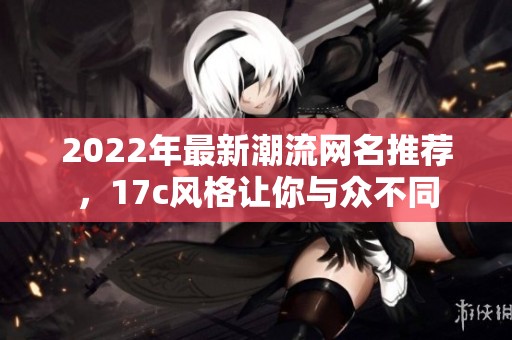 2022年最新潮流网名推荐，17c风格让你与众不同