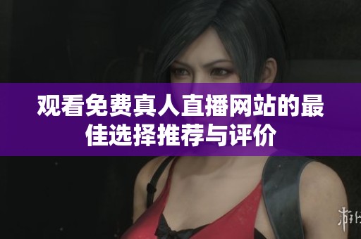 观看免费真人直播网站的最佳选择推荐与评价