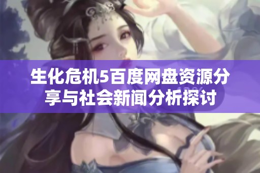 生化危机5百度网盘资源分享与社会新闻分析探讨