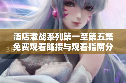 酒店激战系列第一至第五集免费观看链接与观看指南分享