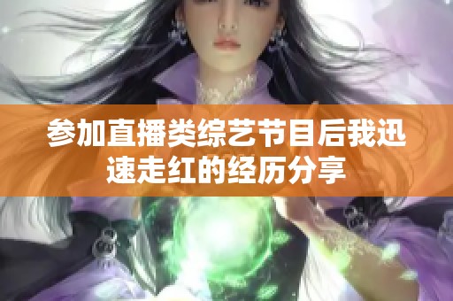 参加直播类综艺节目后我迅速走红的经历分享