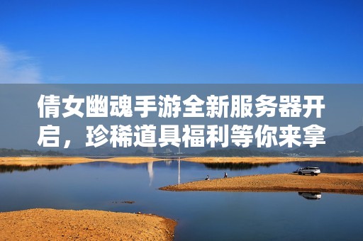 倩女幽魂手游全新服务器开启，珍稀道具福利等你来拿！