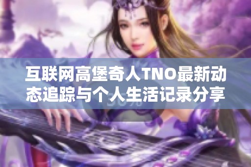 互联网高堡奇人TNO最新动态追踪与个人生活记录分享