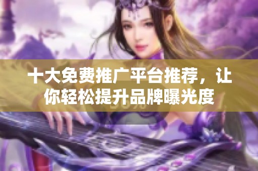 十大免费推广平台推荐，让你轻松提升品牌曝光度