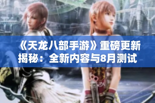 《天龙八部手游》重磅更新揭秘：全新内容与8月测试服放号详解