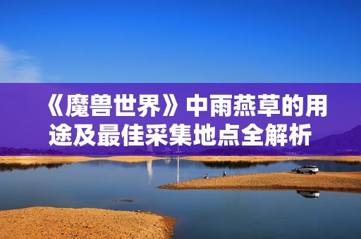 《魔兽世界》中雨燕草的用途及最佳采集地点全解析