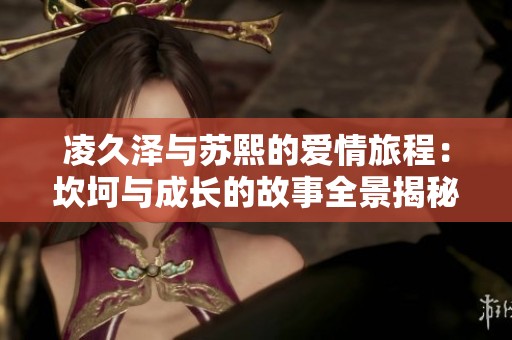 凌久泽与苏熙的爱情旅程：坎坷与成长的故事全景揭秘