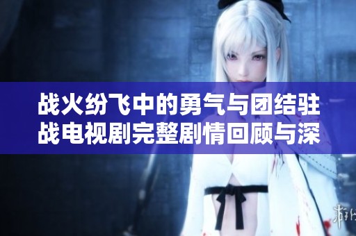战火纷飞中的勇气与团结驻战电视剧完整剧情回顾与深度解析