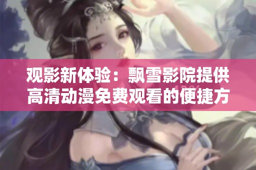 观影新体验：飘雪影院提供高清动漫免费观看的便捷方式
