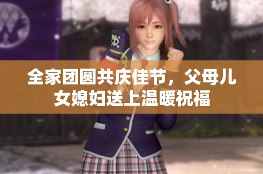 全家团圆共庆佳节，父母儿女媳妇送上温暖祝福