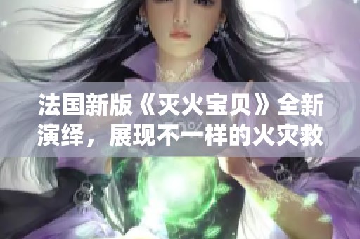 法国新版《灭火宝贝》全新演绎，展现不一样的火灾救援故事