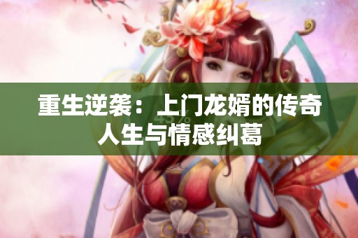 重生逆袭：上门龙婿的传奇人生与情感纠葛