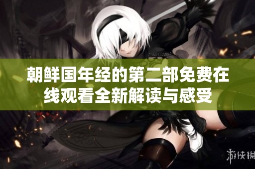 朝鲜国年经的第二部免费在线观看全新解读与感受