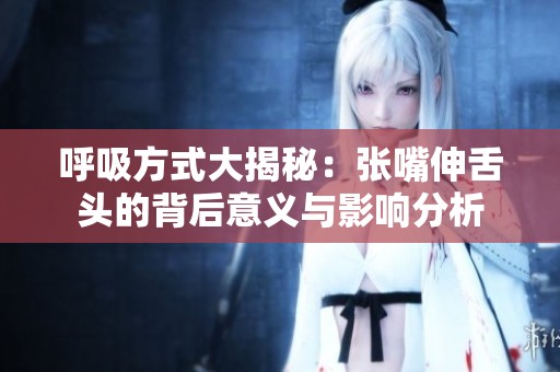 呼吸方式大揭秘：张嘴伸舌头的背后意义与影响分析