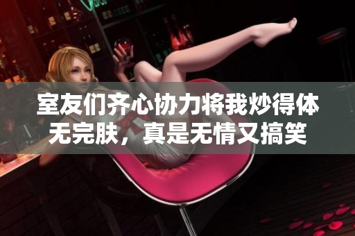 室友们齐心协力将我炒得体无完肤，真是无情又搞笑