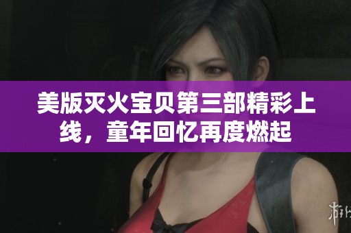 美版灭火宝贝第三部精彩上线，童年回忆再度燃起