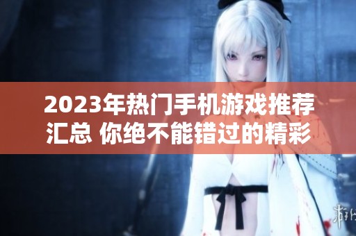 2023年热门手机游戏推荐汇总 你绝不能错过的精彩之作