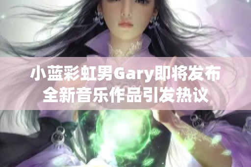 小蓝彩虹男Gary即将发布全新音乐作品引发热议