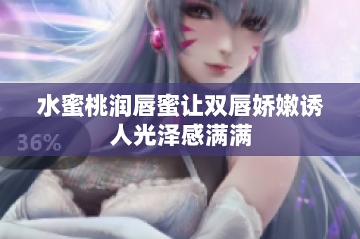 水蜜桃润唇蜜让双唇娇嫩诱人光泽感满满