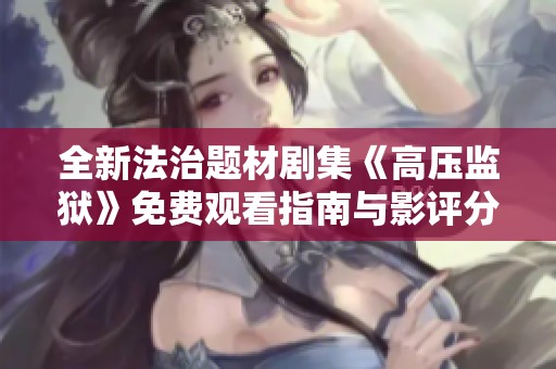 全新法治题材剧集《高压监狱》免费观看指南与影评分析