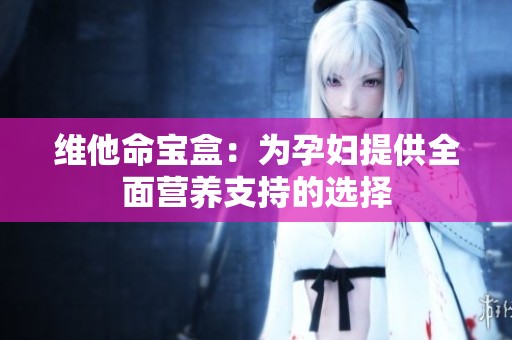 维他命宝盒：为孕妇提供全面营养支持的选择