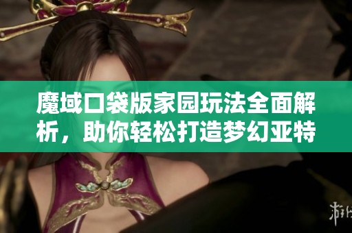 魔域口袋版家园玩法全面解析，助你轻松打造梦幻亚特家园