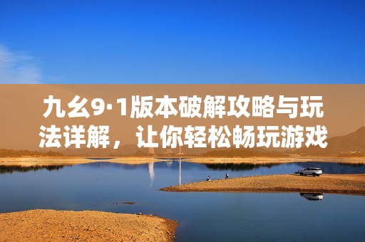 九幺9·1版本破解攻略与玩法详解，让你轻松畅玩游戏世界