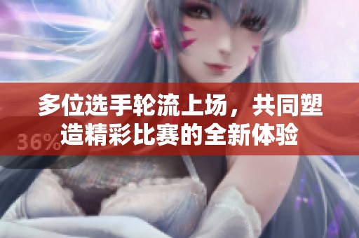 多位选手轮流上场，共同塑造精彩比赛的全新体验