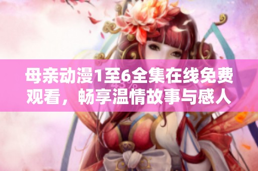 母亲动漫1至6全集在线免费观看，畅享温情故事与感人瞬间