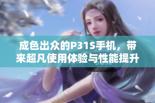 成色出众的P31S手机，带来超凡使用体验与性能提升