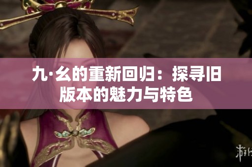 九·幺的重新回归：探寻旧版本的魅力与特色