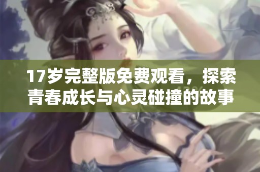 17岁完整版免费观看，探索青春成长与心灵碰撞的故事
