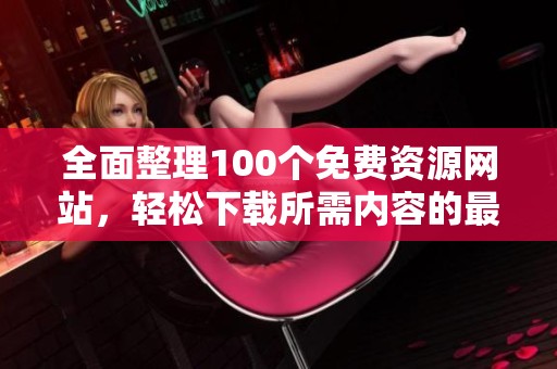 全面整理100个免费资源网站，轻松下载所需内容的最佳选择