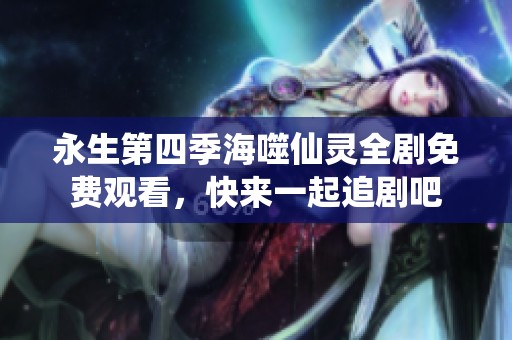 永生第四季海噬仙灵全剧免费观看，快来一起追剧吧