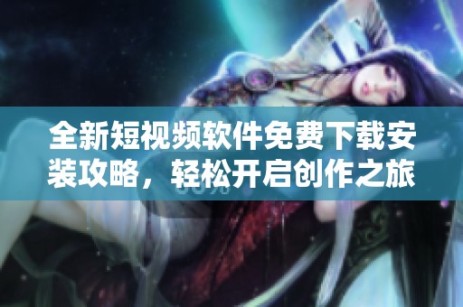 全新短视频软件免费下载安装攻略，轻松开启创作之旅！