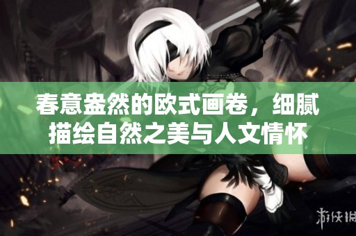 春意盎然的欧式画卷，细腻描绘自然之美与人文情怀